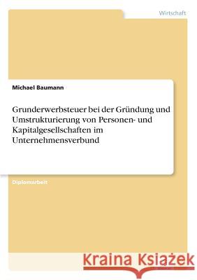 Grunderwerbsteuer bei der Gründung und Umstrukturierung von Personen- und Kapitalgesellschaften im Unternehmensverbund Baumann, Michael 9783838680149 Grin Verlag - książka