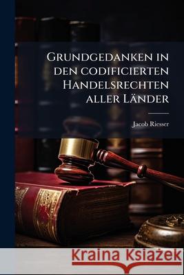 Grundgedanken in Den Codificierten Handelsrechten Aller Lander Jacob Riesser 9781144803771  - książka