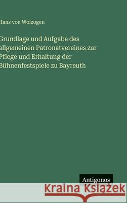 Grundlage und Aufgabe des allgemeinen Patronatvereines zur Pflege und Erhaltung der B?hnenfestspiele zu Bayreuth Hans Von Wolzogen 9783386418492 Antigonos Verlag - książka