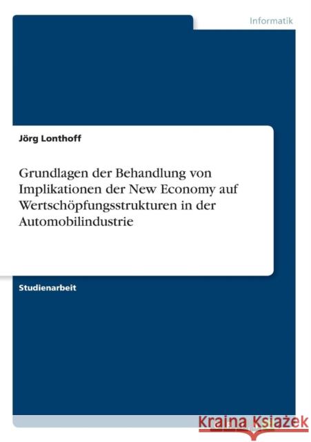 Grundlagen der Behandlung von Implikationen der New Economy auf Wertschöpfungsstrukturen in der Automobilindustrie Lonthoff, Jörg 9783638640510 Grin Verlag - książka