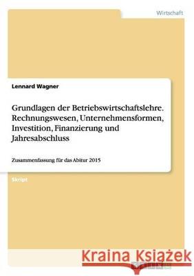 Grundlagen der Betriebswirtschaftslehre. Rechnungswesen, Unternehmensformen, Investition, Finanzierung und Jahresabschluss: Zusammenfassung für das Ab Wagner, Lennard 9783656924937 Grin Verlag Gmbh - książka
