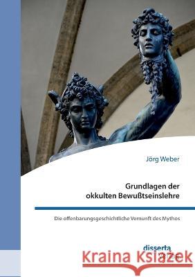 Grundlagen der okkulten Bewußtseinslehre. Die offenbarungsgeschichtliche Vernunft des Mythos Jörg Weber 9783959356022 Disserta Verlag - książka