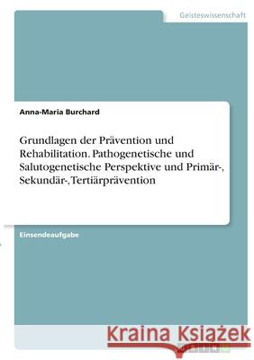 Grundlagen der Prävention und Rehabilitation. Pathogenetische und Salutogenetische Perspektive und Primär-, Sekundär-, Tertiärprävention Burchard, Anna-Maria 9783346378361 Grin Verlag - książka