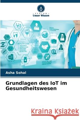 Grundlagen des IoT im Gesundheitswesen Asha Sohal 9786207524747 Verlag Unser Wissen - książka