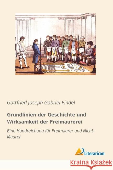 Grundlinien der Geschichte und Wirksamkeit der Freimaurerei : Eine Handreichung für Freimaurer und Nicht-Maurer Findel, Gottfried Joseph Gabriel 9783959137096 Literaricon - książka