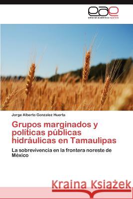 Grupos Marginados y Politicas Publicas Hidraulicas En Tamaulipas Gonzalez Huerta, Jorge Alberto 9783848464814 Editorial Acad Mica Espa Ola - książka