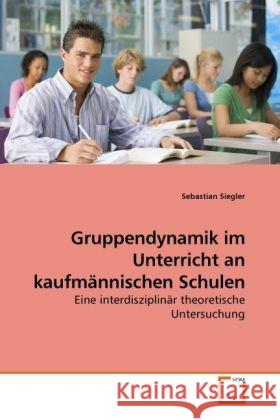 Gruppendynamik im Unterricht an kaufmännischen Schulen : Eine interdisziplinär theoretische Untersuchung Siegler, Sebastian 9783639229554 VDM Verlag Dr. Müller - książka