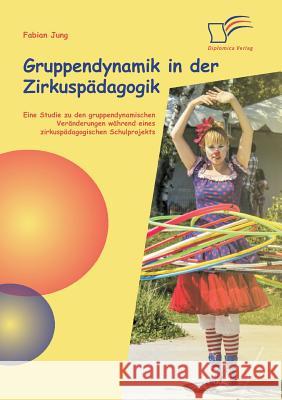 Gruppendynamik in der Zirkuspädagogik: Eine Studie zu den gruppendynamischen Veränderungen während eines zirkuspädagogischen Schulprojekts Jung, Fabian 9783842890664 Diplomica Verlag Gmbh - książka