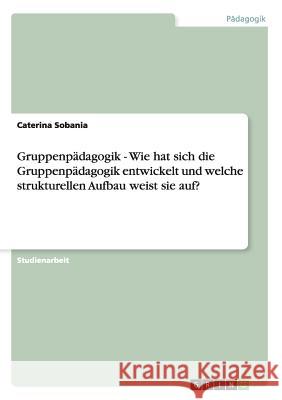 Gruppenpädagogik - Wie hat sich die Gruppenpädagogik entwickelt und welche strukturellen Aufbau weist sie auf? Caterina Sobania 9783640859191 Grin Verlag - książka