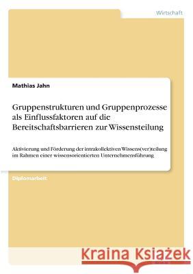 Gruppenstrukturen und Gruppenprozesse als Einflussfaktoren auf die Bereitschaftsbarrieren zur Wissensteilung: Aktivierung und Förderung der intrakolle Jahn, Mathias 9783838673745 Grin Verlag - książka