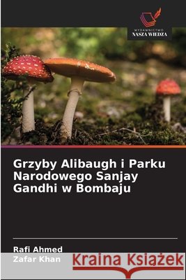 Grzyby Alibaugh i Parku Narodowego Sanjay Gandhi w Bombaju Ahmed, Rafi, Khan, Zafar 9786209550379 Wydawnictwo Nasza Wiedza - książka