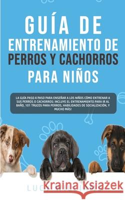 Guía de Entrenamiento de Perros y Cachorros Para Niños: La Guía Paso a Paso para Enseñar a los Niños Cómo Entrenar a sus Perros o Cachorros: Incluye e Williams, Lucy 9781800763050 Lucy Williams - książka