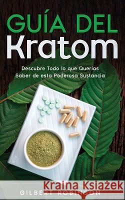 Guía del Kratom: Descubre Todo lo que Querías Saber de esta Poderosa Sustancia Robinson, Gilbert 9781646947133 Silvia Domingo - książka