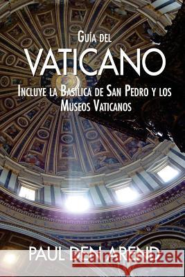 Guía del Vaticano: Incluye la Basílica de San Pedro y los Museos Vaticanos Den Arend, Paul 9781519554536 Createspace Independent Publishing Platform - książka