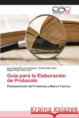 Guía para la Elaboración de Protocolo Irma Isabel de León Vázquez, Daniel Velez Díaz, Miguel Ángel Vélez Díaz 9783659081170 Editorial Academica Espanola - książka