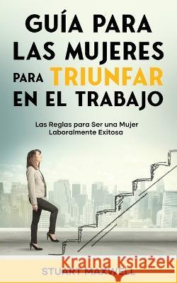 Guía para las Mujeres para Triunfar en el Trabajo: Las Reglas para Ser una Mujer Laboralmente Exitosa Maxwell, Stuart 9781646947645 Maria Fernanda Moguel Cruz - książka
