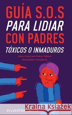 Guía S.O.S para Lidiar con Padres Tóxicos o Inmaduros: Cómo Tratar con Padres Tóxicos, Narcisistas o Inmaduros Twitty, Sylvester 9781646947300 Silvia Domingo - książka