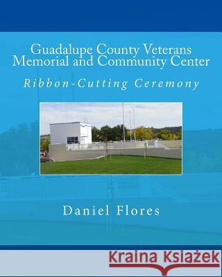 Guadalupe County Veterans Memorial and Community Center: Ribbon-Cutting Ceremony Daniel B. Flores 9781539837046 Createspace Independent Publishing Platform - książka