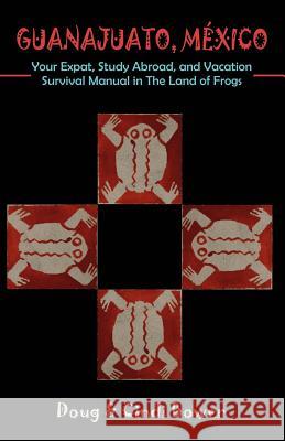 Guanajuato, Mexico: Your Expat, Study Abroad, and Vacation Survival Manual in The Land of Frogs Bower, Doug 9781581129281 Universal Publishers - książka
