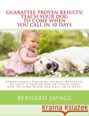 Guarantee Proven Results! Teach Your Dog To Come When You Call in 10 Days: Professional Training Secrets Revealed! At last! A proven way to teach your Savage, Bernard a. 9781494368869 Createspace - książka