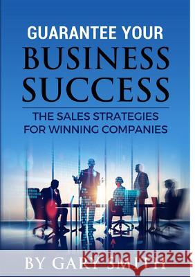 Guarantee Your Business Success The Sales Strategies for Winning Companies Gary Smith 9780244711153 Lulu.com - książka