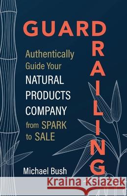 Guardrailing: Authentically Guide Your Natural Products Company from Spark to Sale Michael Bush 9781951692414 Modern Wisdom Press - książka