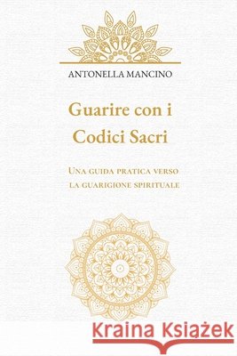 Guarire con i Codici Sacri: Una guida pratica verso la guarigione spirituale Mancino, Antonella 9798262331727 Independently Published - książka