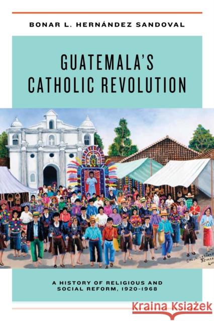 Guatemala's Catholic Revolution: A History of Religious and Social Reform, 1920-1968 Bonar L. Hernande 9780268104412 University of Notre Dame Press - książka