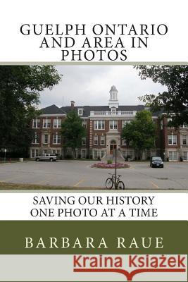 Guelph Ontario and Area in Photos: Saving Our History One Photo at a Time Barbara Raue 9781482537246 Createspace Independent Publishing Platform - książka