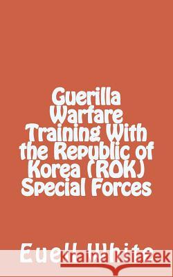 Guerilla Warfare Training With Republic of Korea (ROK) Special Forces White, Euell T. 9781478361244 Createspace Independent Publishing Platform - książka