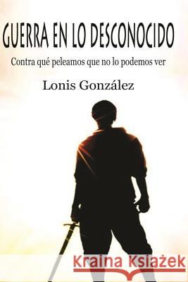 Guerra en lo Desconocido: Contra que Peleamos que no lo Podemos Ver Lonis Alfredo Gonzale 9781515054146 Createspace Independent Publishing Platform - książka