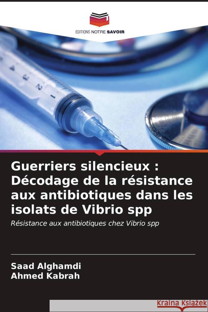 Guerriers silencieux : Décodage de la résistance aux antibiotiques dans les isolats de Vibrio spp Alghamdi, Saad, Kabrah, Ahmed 9786206628088 Editions Notre Savoir - książka