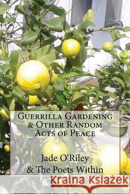 Guerrilla Gardening & Other Random Acts of Peace: The Poet Within Jade O'Riley The Poet Within Poets 9781500111632 Createspace - książka