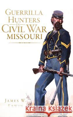 Guerrilla Hunters in Civil War Missouri James W. Erwin 9781540221247 History Press Library Editions - książka