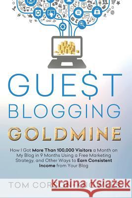 Guest Blogging Goldmine: How I Got More Than 100,000 Visitors a Month on My Blog in 9 Months Using a Free Marketing Strategy, and Other Ways to Tom Corson-Knowles 9781631610189 Tck Publishing - książka