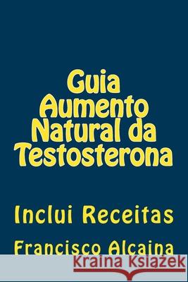 Guia Aumento Natural da Testosterona: Inclui Receitas Alcaina, Francisco 9781533625052 Createspace Independent Publishing Platform - książka