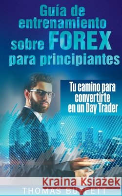Guía de entrenamiento sobre FOREX para principiantes: Tu camino para convertirte en un Day Trader Thomas Buffett 9788413267388 Books on Demand - książka