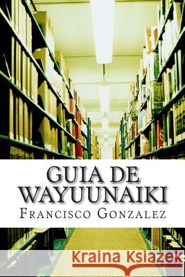 Guia de Wayuunaiki: lo minimo y esencial Gonzalez Msc, Francisco Javier 9781512309942 Createspace - książka