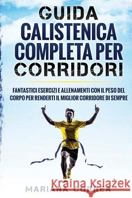 GUIDA CALISTENICA COMPLETA Per CORRIDORI: FANTASTICI ESERCIZI E ALLENAMENTI CON IL PESO DEL CORPO PER RENDERTI IL MIGLIOR CORRIDORE Di SEMPRE Correa, Mariana 9781539490036 Createspace Independent Publishing Platform - książka