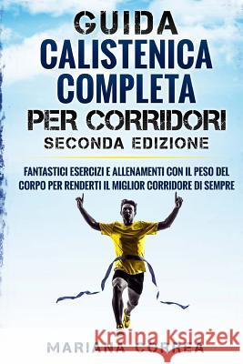 GUIDA CALISTENICA COMPLETA Per CORRIDORI SECONDA EDIZIONE: FANTASTICI ESERCIZI E ALLENAMENTI CON IL PESO DEL CORPO PER RENDERTI Il MIGLIOR CORRIDORE D Correa, Mariana 9781726426398 Createspace Independent Publishing Platform - książka