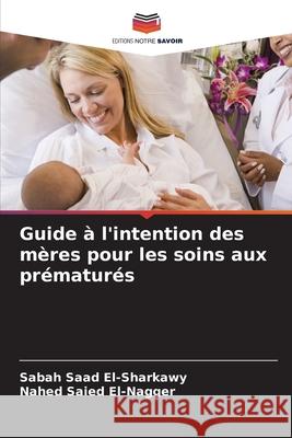 Guide à l'intention des mères pour les soins aux prématurés Saad El-Sharkawy, Sabah, Saied El-Nagger, Nahed 9786202365116 Editions Notre Savoir - książka