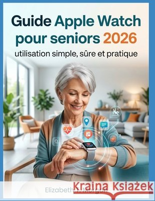 Guide Apple Watch pour seniors 2026: utilisation simple, sûre et pratique Morgan, Elizabeth T. 9798181966475 Independently Published - książka