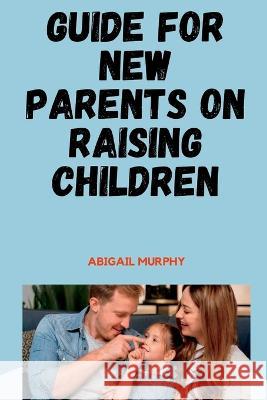 Guide For New Parents On Raising Children: Tips On How To Raise Children For Effective Parenting Abigail Murphy 9798353048213 Independently Published - książka