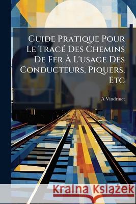 Guide Pratique Pour Le Tracé Des Chemins de Fer À l'Usage Des Conducteurs, Piquers, Etc Vindrinet, A. 9781145147478  - książka