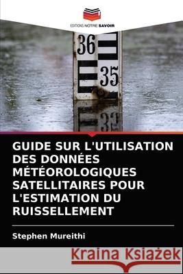 Guide Sur l'Utilisation Des Données Météorologiques Satellitaires Pour l'Estimation Du Ruissellement Mureithi, Stephen 9786204061122 Editions Notre Savoir - książka