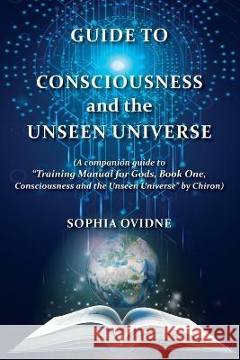 Guide to Consciousness and the Unseen Universe: (A companion guide to 