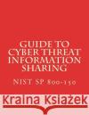 Guide to Cyber Threat Information Sharing: NiST SP 800-150 National Institute of Standards and Tech 9781548712853 Createspace Independent Publishing Platform