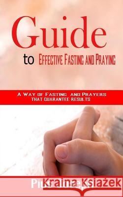 Guide to Effective Fasting and Praying: A Way of Fasting And Prayers That Guarantee Results Pius Joseph 9781097843893 Independently Published - książka