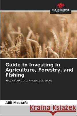 Guide to Investing in Agriculture, Forestry, and Fishing Mostafa, Alili 9786209543371 Our Knowledge Publishing - książka