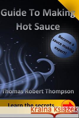 Guide To Making Hot Sauce: The Secrets of Gourmet Hot Sauce Recipes Thomas Robert Thompson 9798392564668 Independently Published - książka
